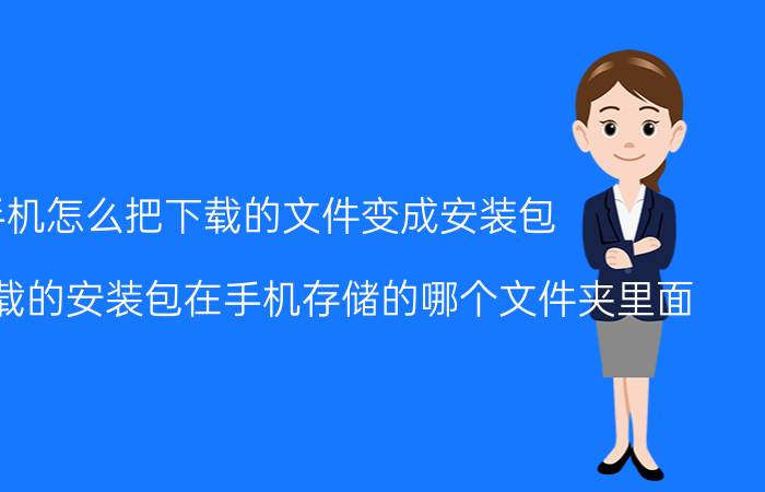 手机怎么把下载的文件变成安装包 应用宝下载的安装包在手机存储的哪个文件夹里面？